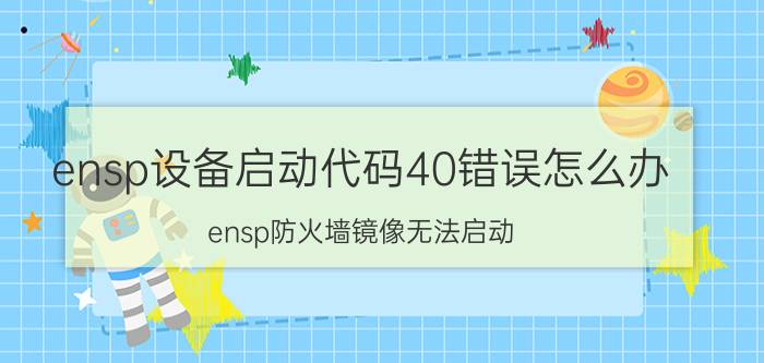 ensp设备启动代码40错误怎么办 ensp防火墙镜像无法启动？